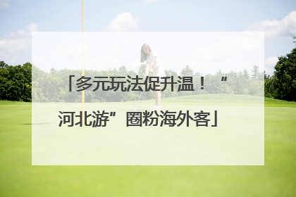 多元玩法促升温！“河北游”圈粉海外客